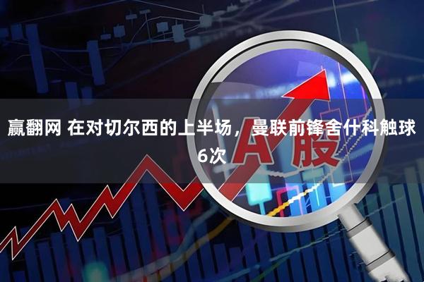 赢翻网 在对切尔西的上半场，曼联前锋舍什科触球6次