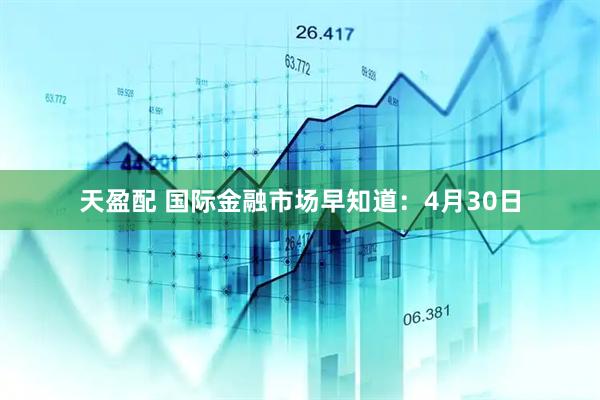 天盈配 国际金融市场早知道：4月30日