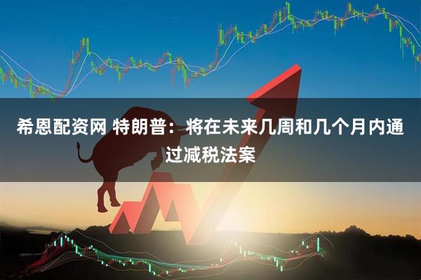希恩配资网 特朗普：将在未来几周和几个月内通过减税法案