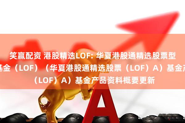 笑赢配资 港股精选LOF: 华夏港股通精选股票型发起式证券投资基金（LOF）（华夏港股通精选股票（LOF）A）基金产品资料概要更新
