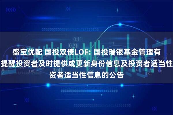 盛宝优配 国投双债LOF: 国投瑞银基金管理有限公司关于提醒投资者及时提供或更新身份信息及投资者适当性信息的公告