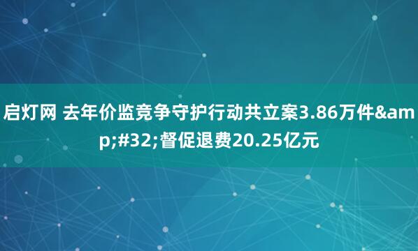 启灯网 去年价监竞争守护行动共立案3.86万件&#32;督促退费20.25亿元