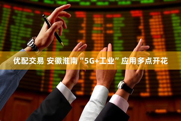 优配交易 安徽淮南“5G+工业”应用多点开花