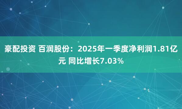 豪配投资 百润股份：2025年一季度净利润1.81亿元 同比增长7.03%