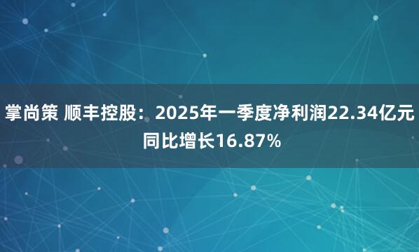 掌尚策 顺丰控股：2025年一季度净利润22.34亿元 同比增长16.87%