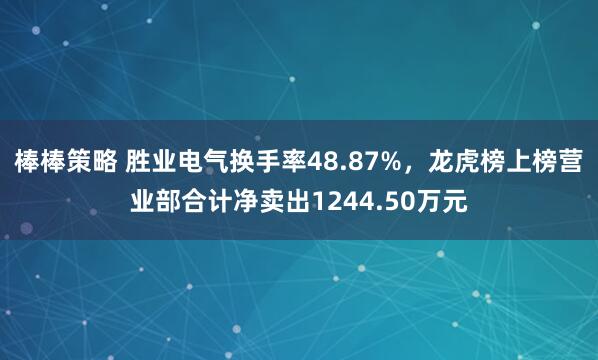 棒棒策略 胜业电气换手率48.87%，龙虎榜上榜营业部合计净卖出1244.50万元