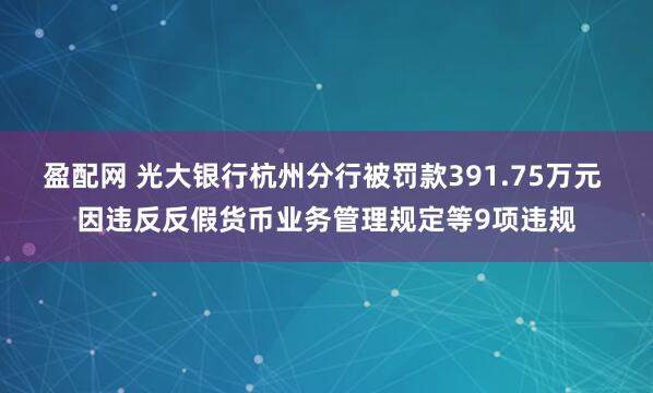 盈配网 光大银行杭州分行被罚款391.75万元 因违反反假货币业务管理规定等9项违规