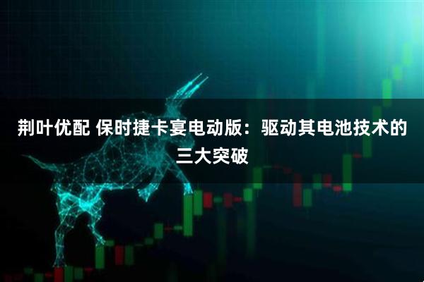 荆叶优配 保时捷卡宴电动版:驱动其电池技术的三大突破