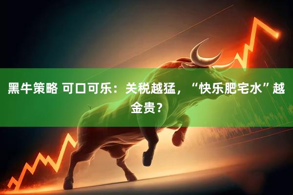 黑牛策略 可口可乐：关税越猛，“快乐肥宅水”越金贵？