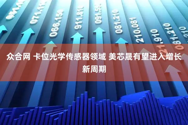 众合网 卡位光学传感器领域 美芯晟有望进入增长新周期