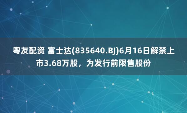 粤友配资 富士达(835640.BJ)6月16日解禁上市3.68万股，为发行前限售股份