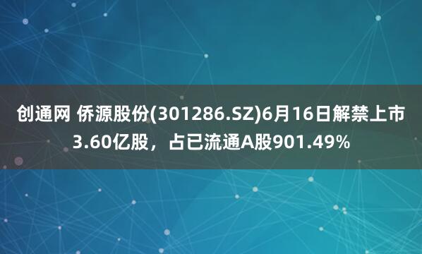 创通网 侨源股份(301286.SZ)6月16日解禁上市3.60亿股，占已流通A股901.49%