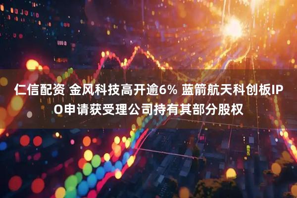 仁信配资 金风科技高开逾6% 蓝箭航天科创板IPO申请获受理公司持有其部分股权