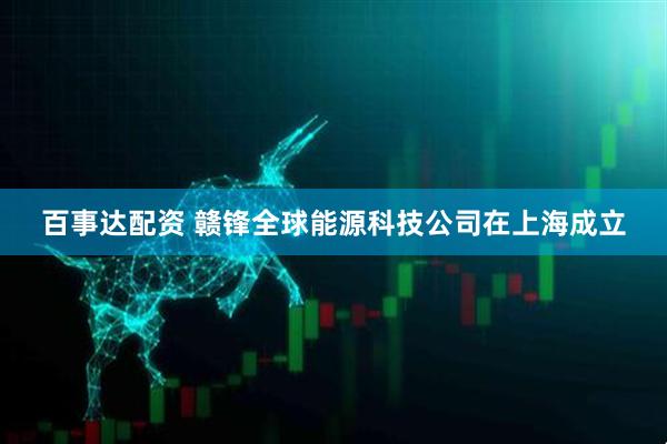 百事达配资 赣锋全球能源科技公司在上海成立