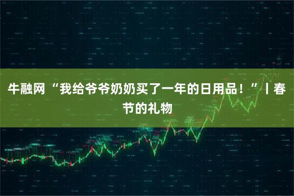 牛融网 “我给爷爷奶奶买了一年的日用品！”丨春节的礼物