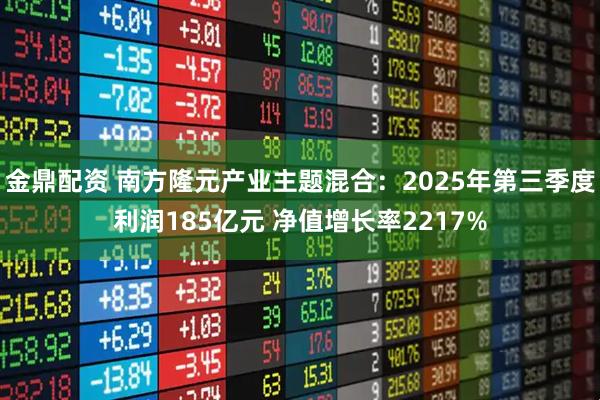 金鼎配资 南方隆元产业主题混合：2025年第三季度利润185亿元 净值增长率2217%