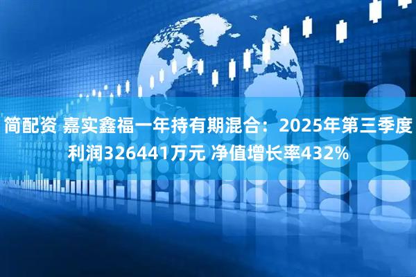 简配资 嘉实鑫福一年持有期混合：2025年第三季度利润326441万元 净值增长率432%