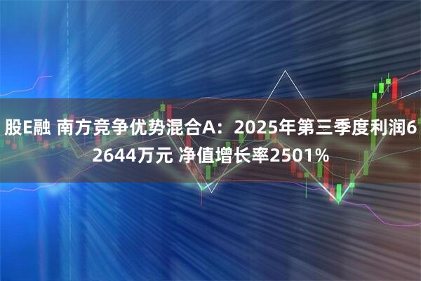 股E融 南方竞争优势混合A：2025年第三季度利润62644万元 净值增长率2501%