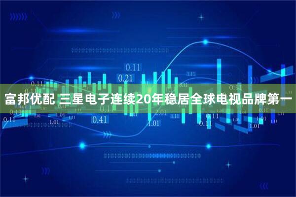 富邦优配 三星电子连续20年稳居全球电视品牌第一