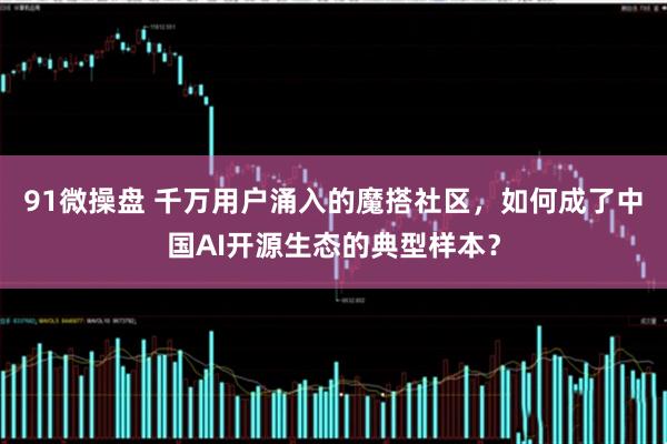 91微操盘 千万用户涌入的魔搭社区，如何成了中国AI开源生态的典型样本？