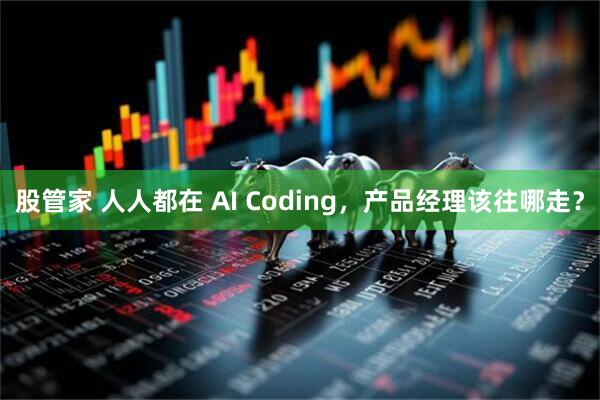 股管家 人人都在 AI Coding，产品经理该往哪走？