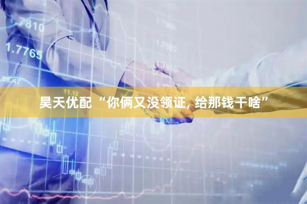 昊天优配 “你俩又没领证, 给那钱干啥”