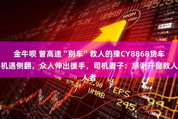 金牛呗 曾高速“别车”救人的豫CY8868货车司机遇侧翻，众人伸出援手，司机妻子：感谢开窗救人者