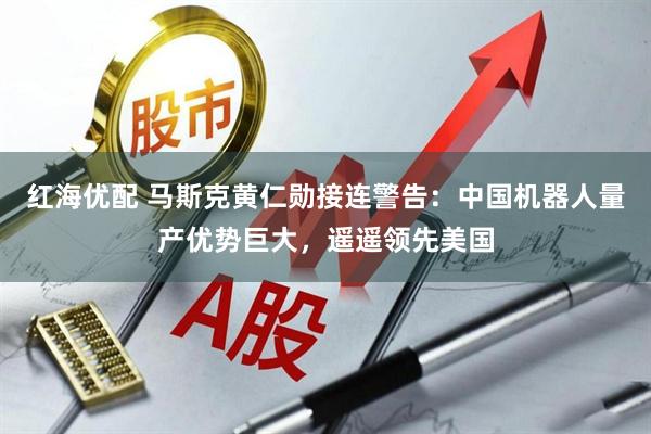 红海优配 马斯克黄仁勋接连警告：中国机器人量产优势巨大，遥遥领先美国